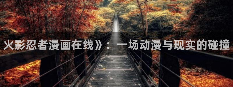 奇漫屋下拉式(免费漫画)：火影忍者漫画在线》：一场动漫与现实的碰撞